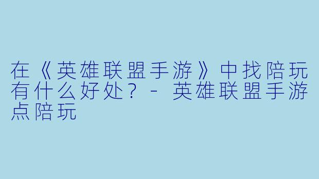 在《英雄联盟手游》中找陪玩有什么好处？-英雄联盟手游点陪玩