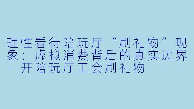 理性看待陪玩厅“刷礼物”现象：虚拟消费背后的真实边界-开陪玩厅工会刷礼物