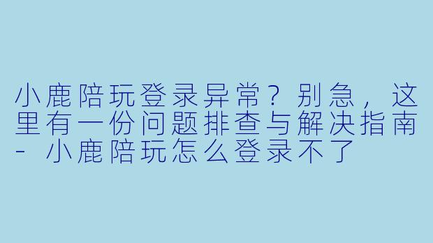 小鹿陪玩登录异常？别急，这里有一份问题排查与解决指南-小鹿陪玩怎么登录不了