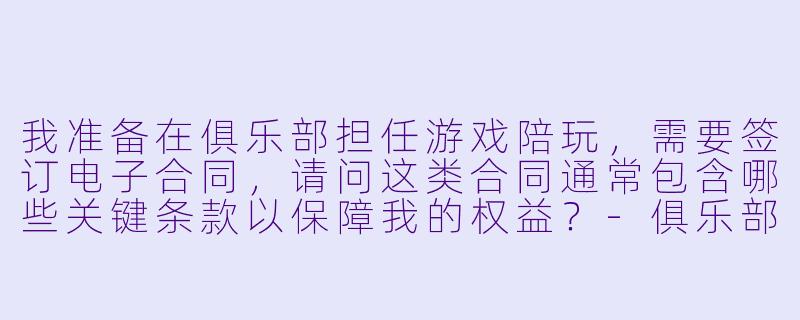 我准备在俱乐部担任游戏陪玩，需要签订电子合同，请问这类合同通常包含哪些关键条款以保障我的权益？