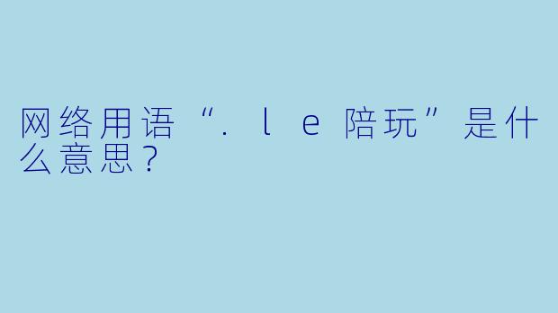 网络用语“.le陪玩”是什么意思？
