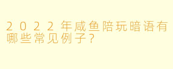 2022年咸鱼陪玩暗语有哪些常见例子？
