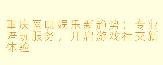 重庆网咖娱乐新趋势：专业陪玩服务，开启游戏社交新体验