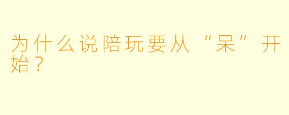 为什么说陪玩要从“呆”开始？