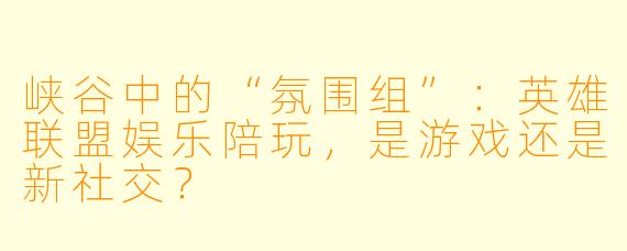 峡谷中的“氛围组”：英雄联盟娱乐陪玩，是游戏还是新社交？