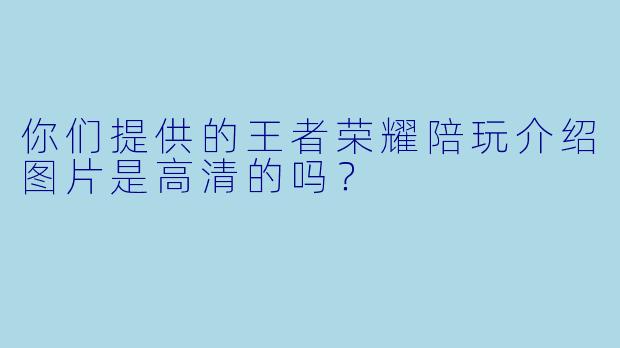 你们提供的王者荣耀陪玩介绍图片是高清的吗？