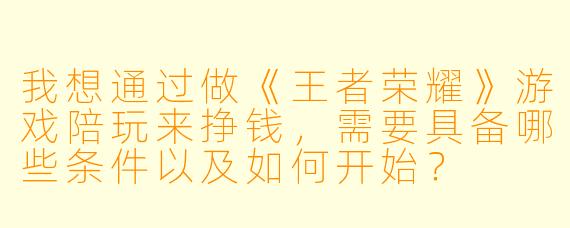我想通过做《王者荣耀》游戏陪玩来挣钱，需要具备哪些条件以及如何开始？