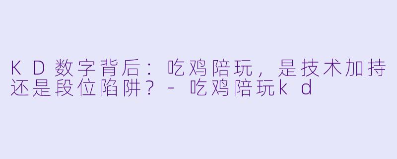 KD数字背后：吃鸡陪玩，是技术加持还是段位陷阱？-吃鸡陪玩kd
