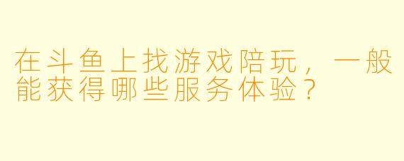 在斗鱼上找游戏陪玩，一般能获得哪些服务体验？