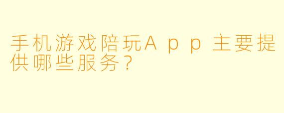手机游戏陪玩App主要提供哪些服务？