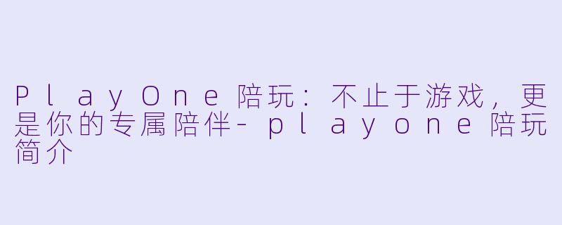 PlayOne陪玩：不止于游戏，更是你的专属陪伴-playone陪玩简介