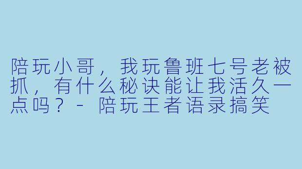 陪玩小哥，我玩鲁班七号老被抓，有什么秘诀能让我活久一点吗？-陪玩王者语录搞笑