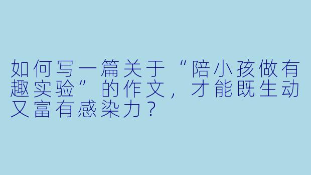 如何写一篇关于“陪小孩做有趣实验”的作文，才能既生动又富有感染力？