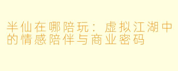 半仙在哪陪玩：虚拟江湖中的情感陪伴与商业密码
