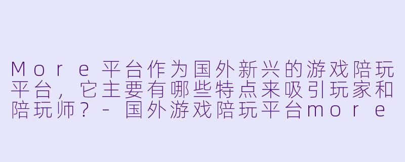 More平台作为国外新兴的游戏陪玩平台，它主要有哪些特点来吸引玩家和陪玩师？-国外游戏陪玩平台more