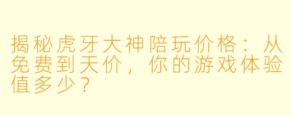 揭秘虎牙大神陪玩价格：从免费到天价，你的游戏体验值多少？