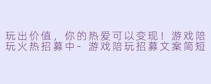 玩出价值，你的热爱可以变现！游戏陪玩火热招募中-游戏陪玩招募文案简短