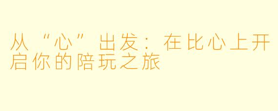 从“心”出发:在比心上开启你的陪玩之旅