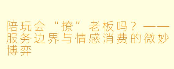 陪玩会“撩”老板吗？——服务边界与情感消费的微妙博弈