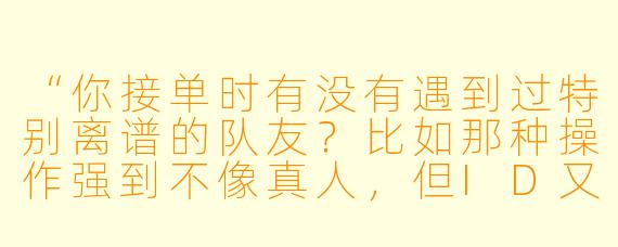 “你接单时有没有遇到过特别离谱的队友？比如那种操作强到不像真人，但ID又很陌生的？”