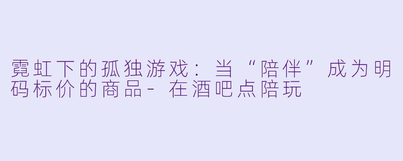霓虹下的孤独游戏：当“陪伴”成为明码标价的商品-在酒吧点陪玩