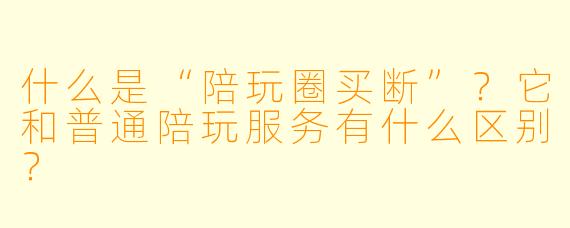 什么是“陪玩圈买断”？它和普通陪玩服务有什么区别？