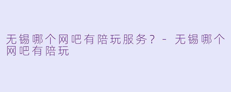 无锡哪个网吧有陪玩服务？