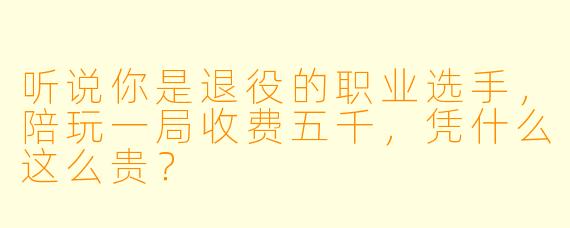 听说你是退役的职业选手，陪玩一局收费五千，凭什么这么贵？