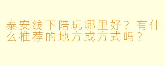 泰安线下陪玩哪里好？有什么推荐的地方或方式吗？