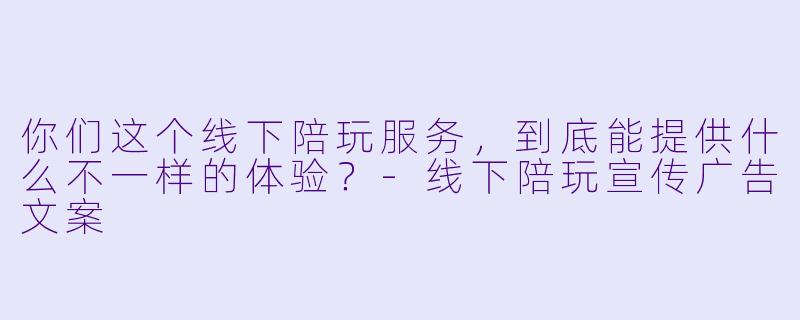 你们这个线下陪玩服务，到底能提供什么不一样的体验？-线下陪玩宣传广告文案