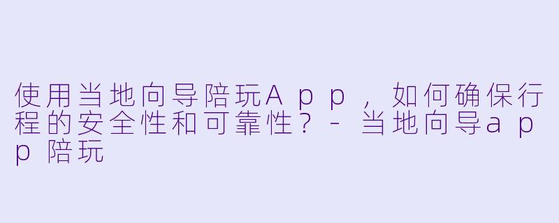 使用当地向导陪玩App，如何确保行程的安全性和可靠性？-当地向导app陪玩