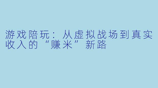 游戏陪玩：从虚拟战场到真实收入的“赚米”新路