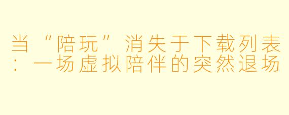 当“陪玩”消失于下载列表：一场虚拟陪伴的突然退场