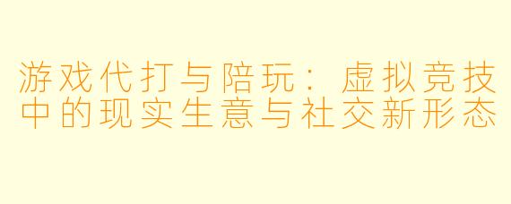 游戏代打与陪玩：虚拟竞技中的现实生意与社交新形态