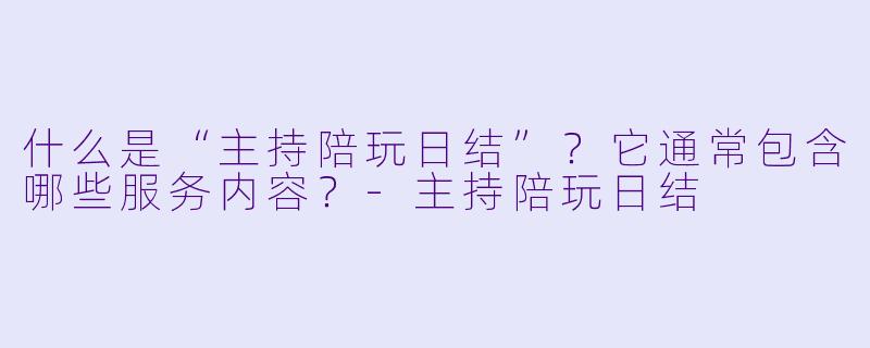 什么是“主持陪玩日结”？它通常包含哪些服务内容？-主持陪玩日结