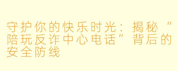 守护你的快乐时光：揭秘“陪玩反诈中心电话”背后的安全防线