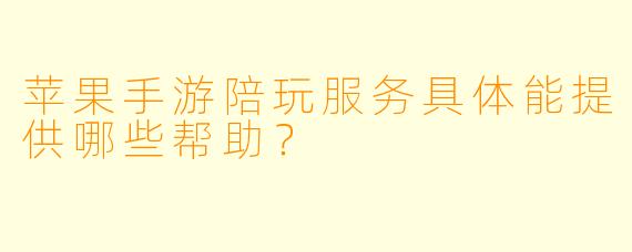 苹果手游陪玩服务具体能提供哪些帮助？