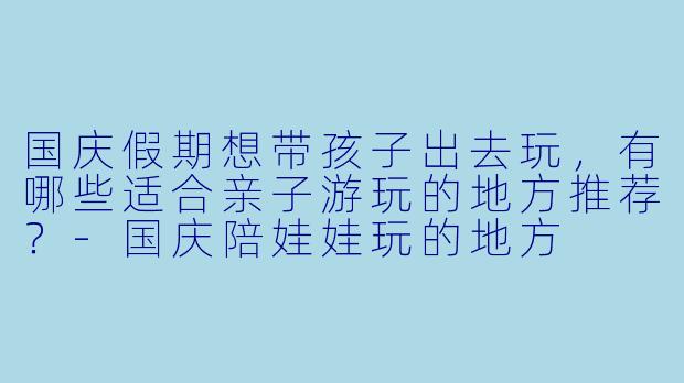 国庆假期想带孩子出去玩，有哪些适合亲子游玩的地方推荐？-国庆陪娃娃玩的地方