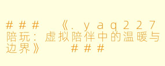 ###
《.yaq227陪玩:虚拟陪伴中的温暖与边界》
###