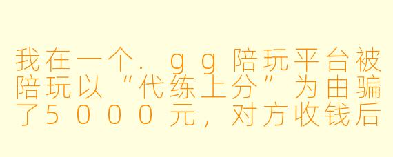 我在一个.gg陪玩平台被陪玩以“代练上分”为由骗了5000元，对方收钱后失联，我该怎么办？