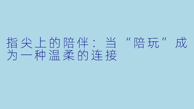 指尖上的陪伴：当“陪玩”成为一种温柔的连接