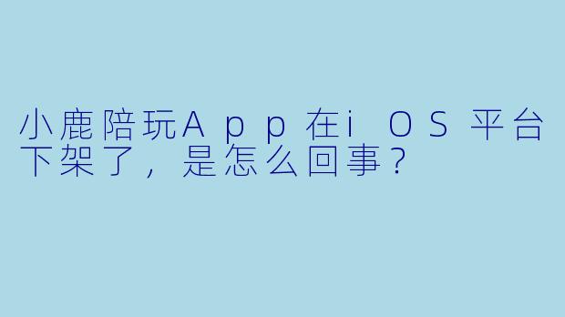 小鹿陪玩App在iOS平台下架了，是怎么回事？