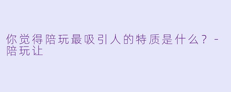 你觉得陪玩最吸引人的特质是什么？