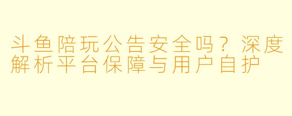 斗鱼陪玩公告安全吗？深度解析平台保障与用户自护