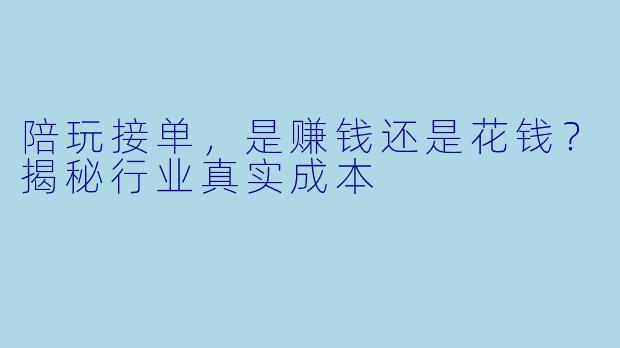 陪玩接单，是赚钱还是花钱？揭秘行业真实成本