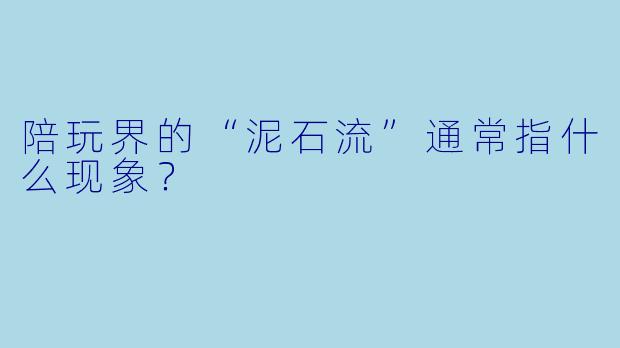 陪玩界的“泥石流”通常指什么现象？