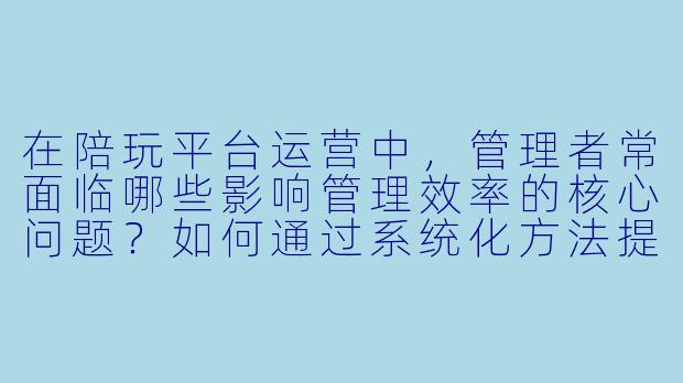 在陪玩平台运营中，管理者常面临哪些影响管理效率的核心问题？如何通过系统化方法提升管理效率？