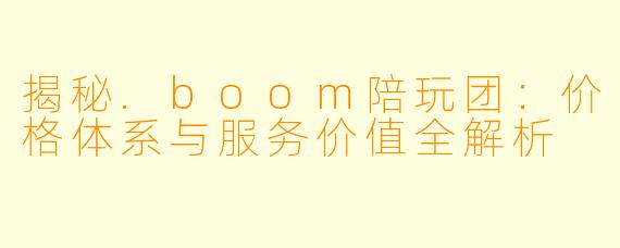 揭秘.boom陪玩团：价格体系与服务价值全解析