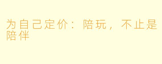 为自己定价:陪玩,不止是陪伴