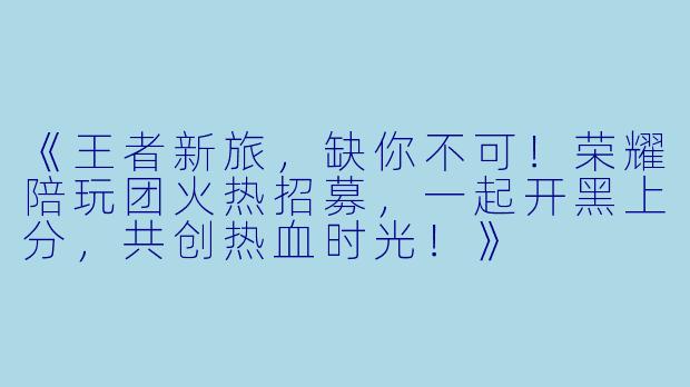 《王者新旅，缺你不可！荣耀陪玩团火热招募，一起开黑上分，共创热血时光！》